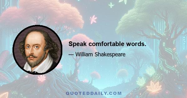 Speak comfortable words.