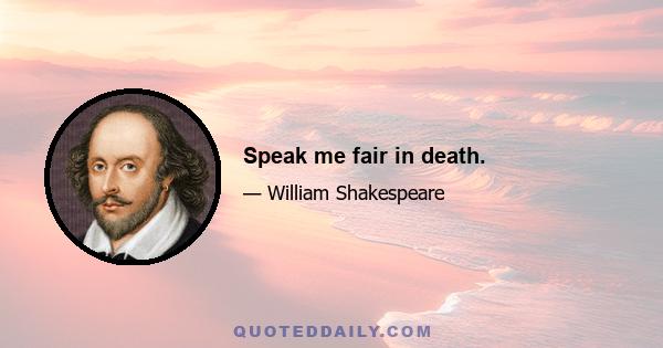 Speak me fair in death.