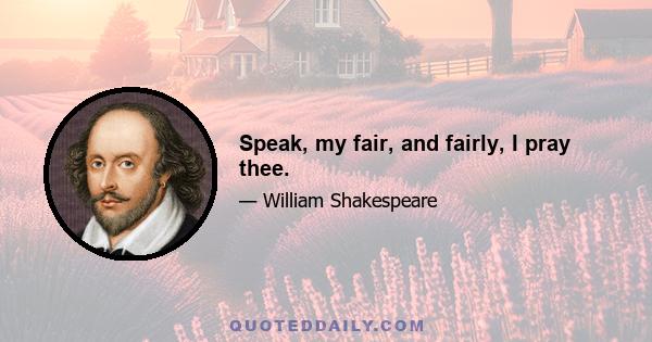 Speak, my fair, and fairly, I pray thee.