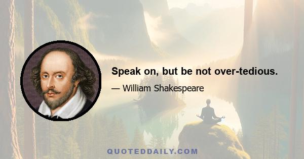 Speak on, but be not over-tedious.