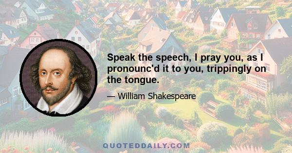 Speak the speech, I pray you, as I pronounc'd it to you, trippingly on the tongue.