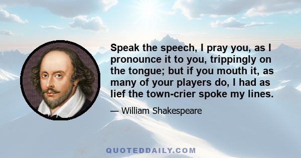 Speak the speech, I pray you, as I pronounce it to you, trippingly on the tongue; but if you mouth it, as many of your players do, I had as lief the town-crier spoke my lines.