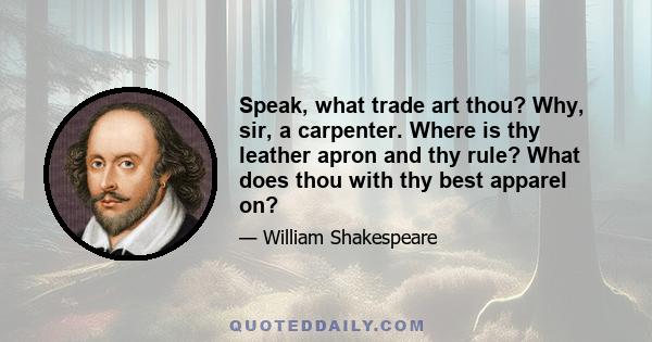 Speak, what trade art thou? Why, sir, a carpenter. Where is thy leather apron and thy rule? What does thou with thy best apparel on?