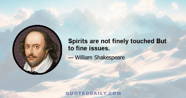 Spirits are not finely touched But to fine issues.