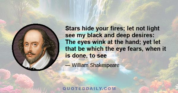 Stars hide your fires; let not light see my black and deep desires: The eyes wink at the hand; yet let that be which the eye fears, when it is done, to see