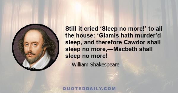 Still it cried ‘Sleep no more!’ to all the house: ‘Glamis hath murder’d sleep, and therefore Cawdor shall sleep no more,—Macbeth shall sleep no more!