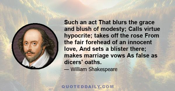 Such an act That blurs the grace and blush of modesty; Calls virtue hypocrite; takes off the rose From the fair forehead of an innocent love, And sets a blister there; makes marriage vows As false as dicers' oaths.