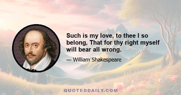 Such is my love, to thee I so belong, That for thy right myself will bear all wrong.