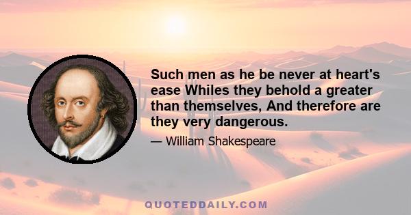 Such men as he be never at heart's ease Whiles they behold a greater than themselves, And therefore are they very dangerous.