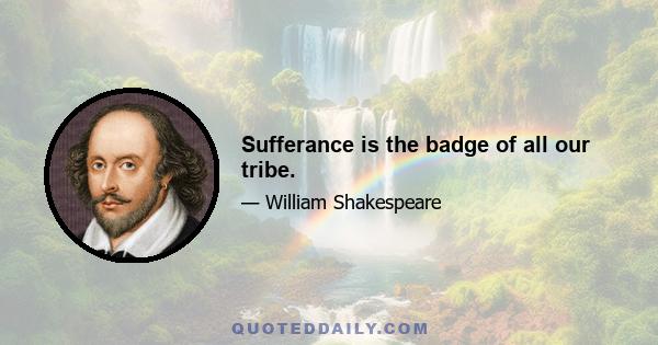 Sufferance is the badge of all our tribe.