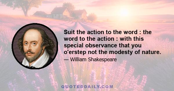 Suit the action to the word : the word to the action : with this special observance that you o'erstep not the modesty of nature.