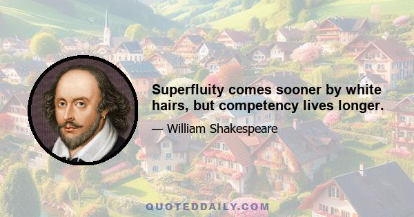 Superfluity comes sooner by white hairs, but competency lives longer.