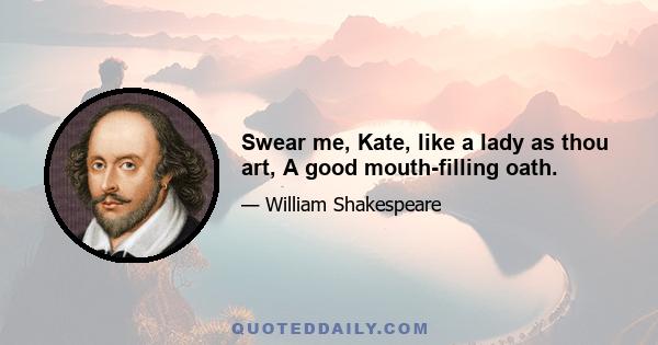 Swear me, Kate, like a lady as thou art, A good mouth-filling oath.