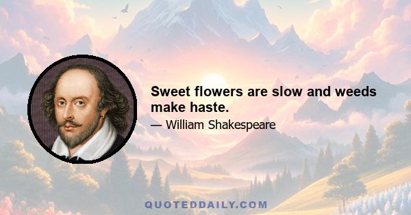 Sweet flowers are slow and weeds make haste.