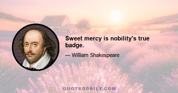 Sweet mercy is nobility's true badge.