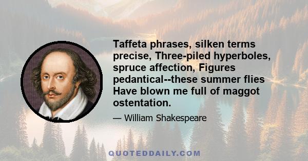 Taffeta phrases, silken terms precise, Three-piled hyperboles, spruce affection, Figures pedantical--these summer flies Have blown me full of maggot ostentation.