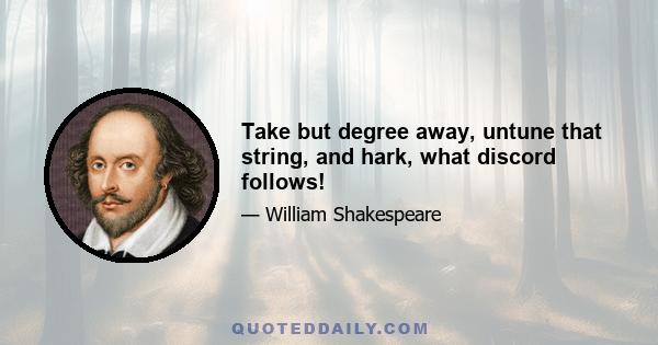 Take but degree away, untune that string, and hark, what discord follows!