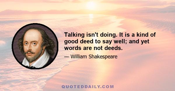 Talking isn't doing. It is a kind of good deed to say well; and yet words are not deeds.