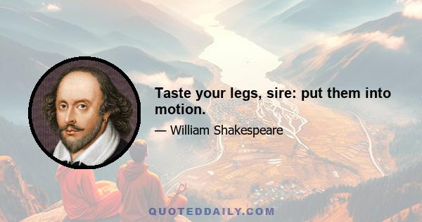 Taste your legs, sire: put them into motion.