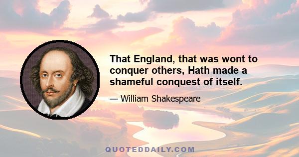 That England, that was wont to conquer others, Hath made a shameful conquest of itself.