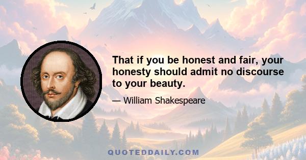 That if you be honest and fair, your honesty should admit no discourse to your beauty.