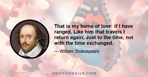 That is my home of love: if I have ranged, Like him that travels I return again, Just to the time, not with the time exchanged.