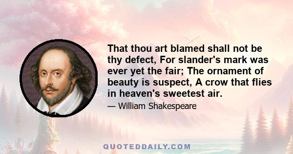 That thou art blamed shall not be thy defect, For slander's mark was ever yet the fair; The ornament of beauty is suspect, A crow that flies in heaven's sweetest air.