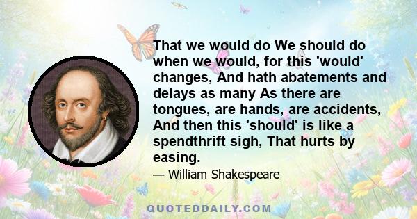 That we would do We should do when we would, for this 'would' changes, And hath abatements and delays as many As there are tongues, are hands, are accidents, And then this 'should' is like a spendthrift sigh, That hurts 