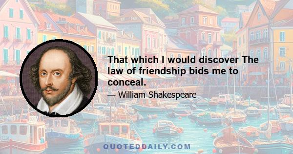 That which I would discover The law of friendship bids me to conceal.