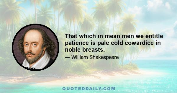 That which in mean men we entitle patience is pale cold cowardice in noble breasts.