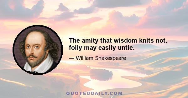 The amity that wisdom knits not, folly may easily untie.