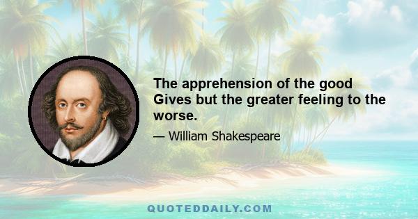 The apprehension of the good Gives but the greater feeling to the worse.