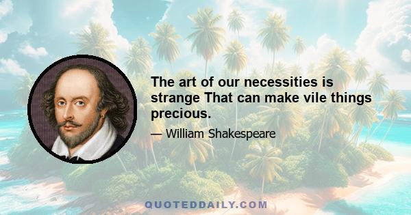 The art of our necessities is strange That can make vile things precious.