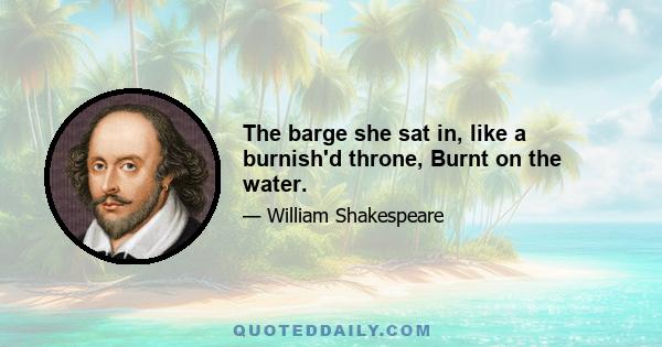 The barge she sat in, like a burnish'd throne, Burnt on the water.