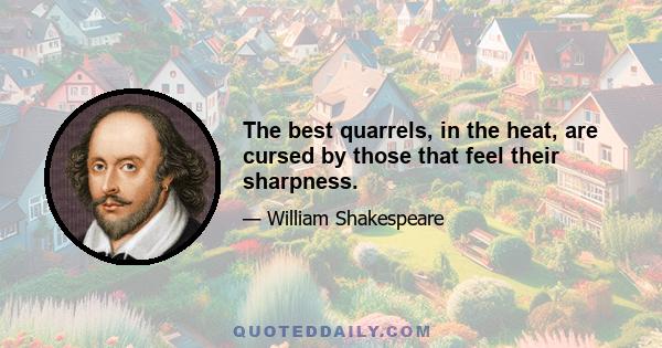 The best quarrels, in the heat, are cursed by those that feel their sharpness.