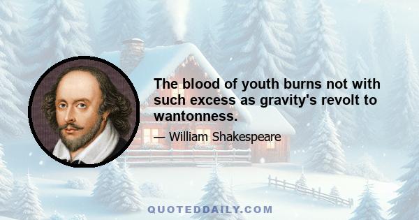 The blood of youth burns not with such excess as gravity's revolt to wantonness.