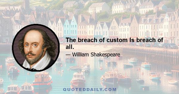 The breach of custom Is breach of all.