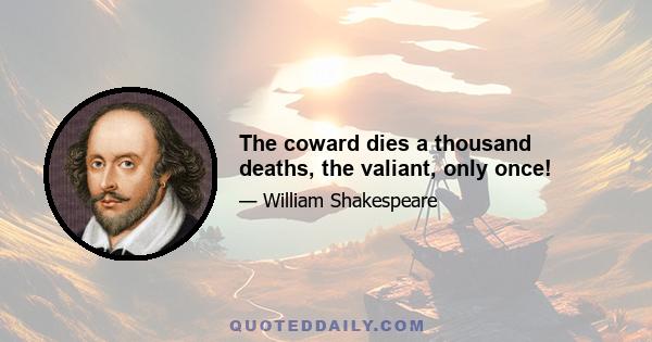 The coward dies a thousand deaths, the valiant, only once!