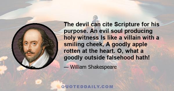 The devil can cite Scripture for his purpose. An evil soul producing holy witness Is like a villain with a smiling cheek, A goodly apple rotten at the heart. O, what a goodly outside falsehood hath!