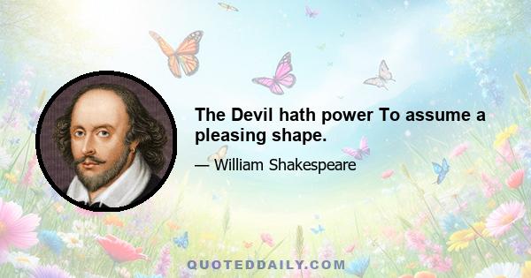 The Devil hath power To assume a pleasing shape.