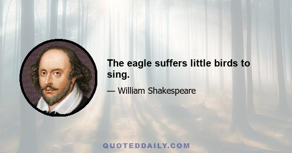 The eagle suffers little birds to sing.