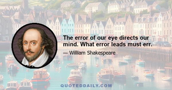 The error of our eye directs our mind. What error leads must err.