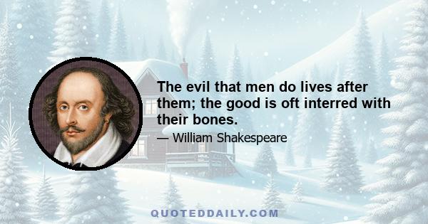 The evil that men do lives after them; the good is oft interred with their bones.