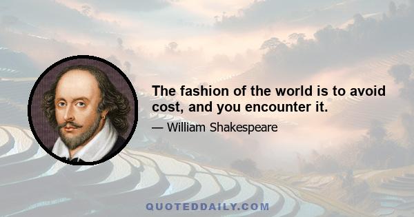 The fashion of the world is to avoid cost, and you encounter it.