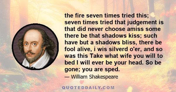 the fire seven times tried this; seven times tried that judgement is that did never choose amiss some there be that shadows kiss; such have but a shadows bliss, there be fool alive, i wis silverd o'er, and so was this