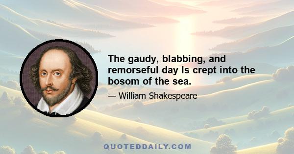 The gaudy, blabbing, and remorseful day Is crept into the bosom of the sea.