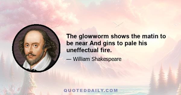 The glowworm shows the matin to be near And gins to pale his uneffectual fire.