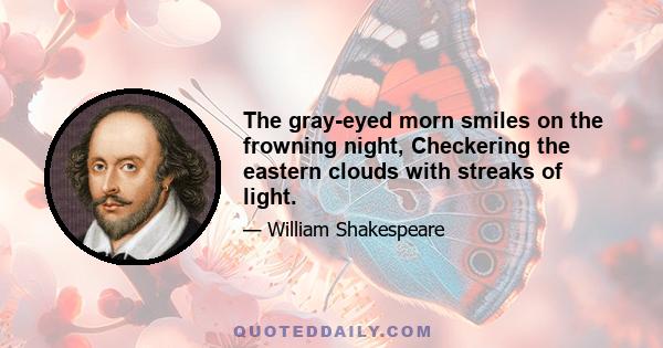 The gray-eyed morn smiles on the frowning night, Checkering the eastern clouds with streaks of light.