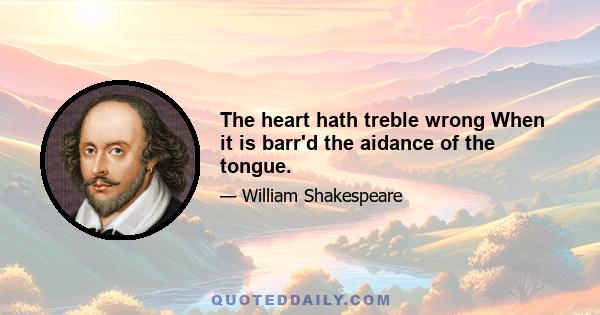 The heart hath treble wrong When it is barr'd the aidance of the tongue.