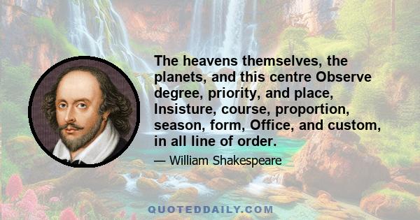 The heavens themselves, the planets, and this centre Observe degree, priority, and place, Insisture, course, proportion, season, form, Office, and custom, in all line of order.